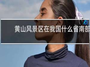 黄山风景区在我国什么省南部