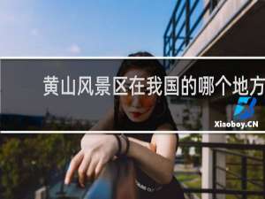 黄山风景区在我国的哪个地方