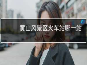 黄山风景区火车站哪一站