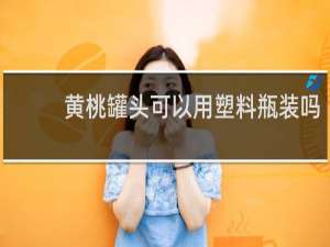 黄桃罐头可以用塑料瓶装吗