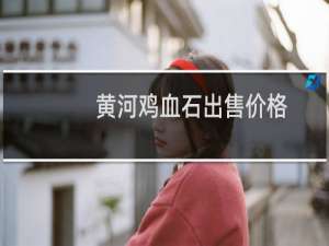黄河鸡血石出售价格