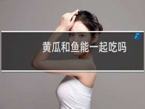 黄瓜和鱼能一起吃吗