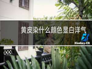 黄皮染什么颜色显白洋气