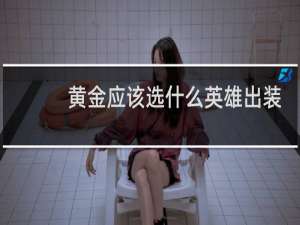 黄金应该选什么英雄出装