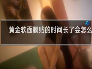 黄金软面膜贴的时间长了会怎么样