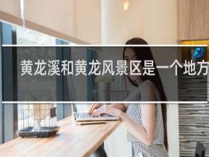 黄龙溪和黄龙风景区是一个地方吗