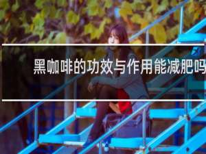 黑咖啡的功效与作用能减肥吗