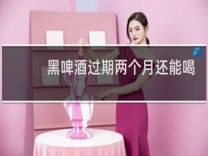黑啤酒过期两个月还能喝吗
