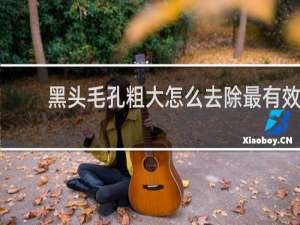黑头毛孔粗大怎么去除最有效