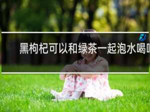 黑枸杞可以和绿茶一起泡水喝吗