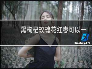 黑枸杞玫瑰花红枣可以一起喝吗