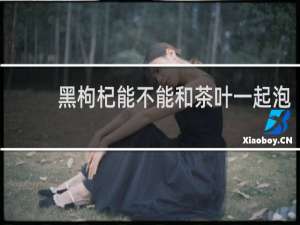 黑枸杞能不能和茶叶一起泡