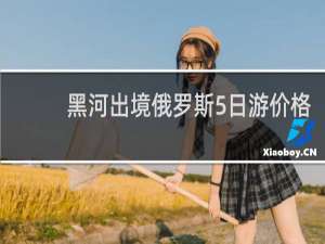 黑河出境俄罗斯5日游价格