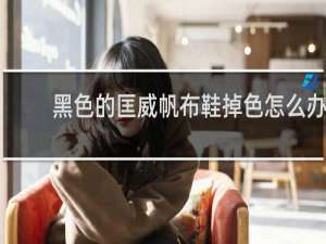 黑色的匡威帆布鞋掉色怎么办