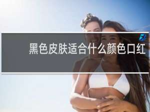 黑色皮肤适合什么颜色口红