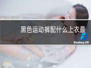 黑色运动裤配什么上衣最好看
