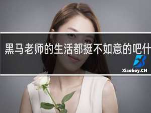 黑马老师的生活都挺不如意的吧什么梗