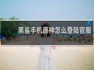 黑鲨手机原神怎么登陆官服