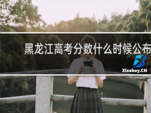 黑龙江高考分数什么时候公布