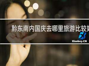 黔东南内国庆去哪里旅游比较好