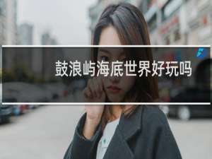 鼓浪屿海底世界好玩吗