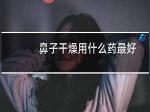 鼻子干燥用什么药最好