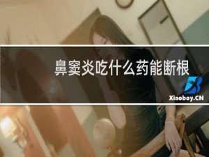 鼻窦炎吃什么药能断根（鼻窦炎吃什么药最管用）