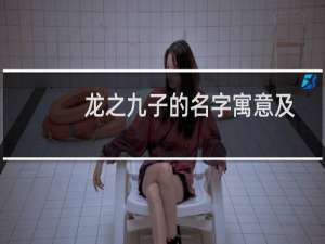 龙之九子的名字寓意及其图片（龙之九子的名字）