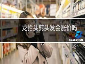 龙抬头剪头发会涨价吗