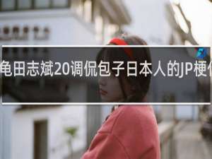 龟田志斌 调侃包子日本人的JP梗什么梗