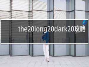 .the long dark 攻略