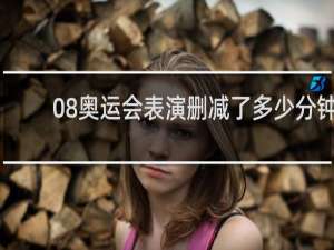 08奥运会表演删减了多少分钟