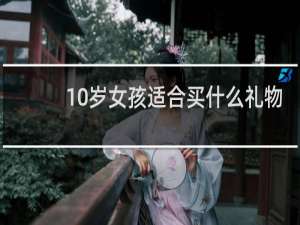 10岁女孩适合买什么礼物
