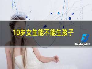 10岁女生能不能生孩子