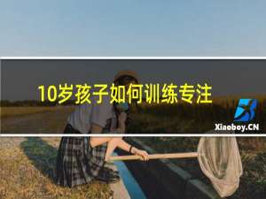 10岁孩子如何训练专注力