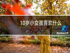 10岁小女孩喜欢什么