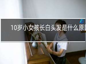 10岁小女孩长白头发是什么原因