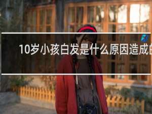 10岁小孩白发是什么原因造成的