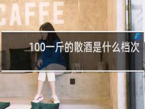 100一斤的散酒是什么档次