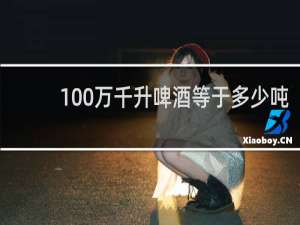 100万千升啤酒等于多少吨