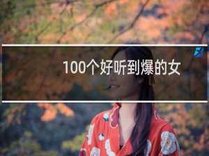 100个好听到爆的女孩名字（好听大气的女宝宝起名）