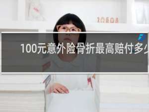 100元意外险骨折最高赔付多少