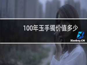 100年玉手镯价值多少