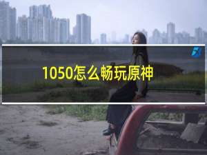 1050怎么畅玩原神