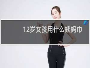 12岁女孩用什么姨妈巾好
