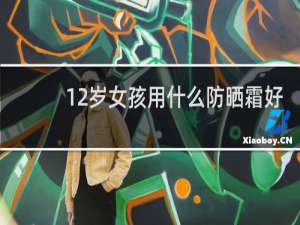 12岁女孩用什么防晒霜好