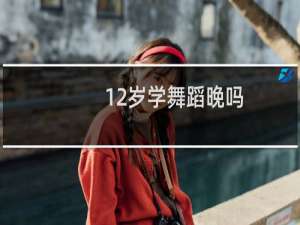 12岁学舞蹈晚吗