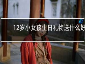 12岁小女孩生日礼物送什么好