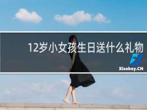 12岁小女孩生日送什么礼物