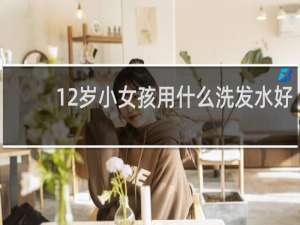 12岁小女孩用什么洗发水好